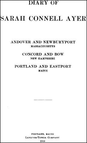 Diary of Sarah Connell Ayer: Andover and Newburyport, Massachusetts; Concord and Bow, New Hampshire; Portland and Eastport, Maine. Portland, Maine: Lafavor-Tower Company, 1910.